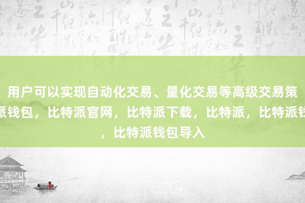 用户可以实现自动化交易、量化交易等高级交易策略比特派钱包，比特派官网，比特派下载，比特派，比特派钱包导入