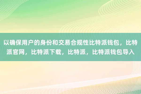 以确保用户的身份和交易合规性比特派钱包，比特派官网，比特派下载，比特派，比特派钱包导入