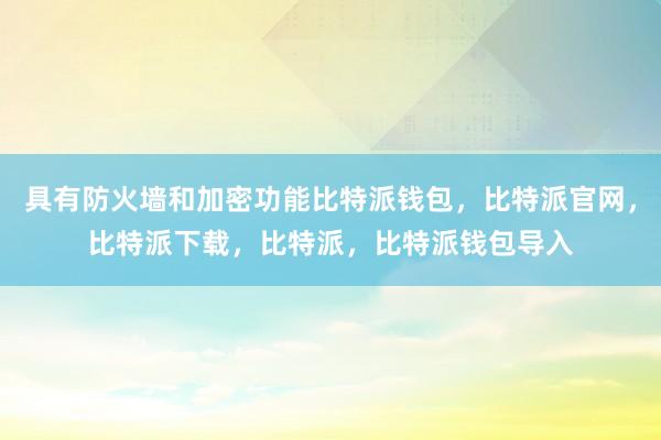 具有防火墙和加密功能比特派钱包，比特派官网，比特派下载，比特派，比特派钱包导入