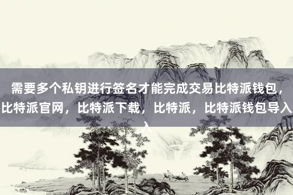 需要多个私钥进行签名才能完成交易比特派钱包，比特派官网，比特派下载，比特派，比特派钱包导入