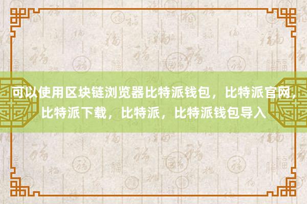 可以使用区块链浏览器比特派钱包，比特派官网，比特派下载，比特派，比特派钱包导入