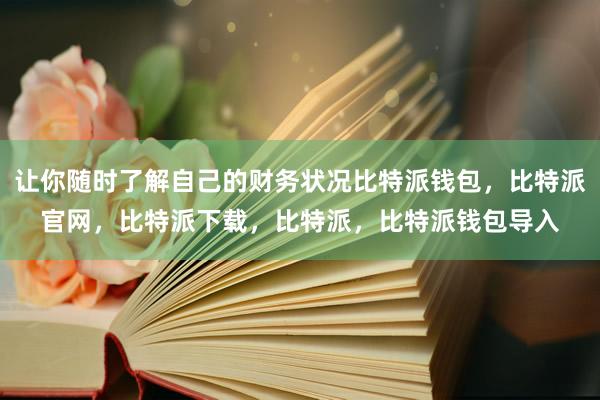 让你随时了解自己的财务状况比特派钱包，比特派官网，比特派下载，比特派，比特派钱包导入