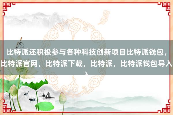 比特派还积极参与各种科技创新项目比特派钱包，比特派官网，比特派下载，比特派，比特派钱包导入