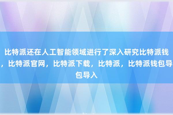 比特派还在人工智能领域进行了深入研究比特派钱包，比特派官网，比特派下载，比特派，比特派钱包导入