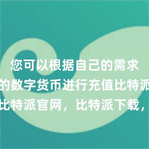 您可以根据自己的需求选择相应的数字货币进行充值比特派钱包，比特派官网，比特派下载，比特派，比特派钱包导入