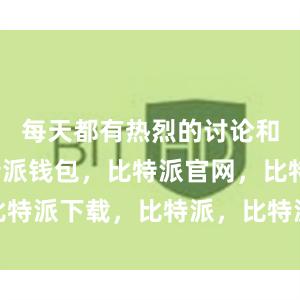 每天都有热烈的讨论和分享比特派钱包，比特派官网，比特派下载，比特派，比特派钱包导入