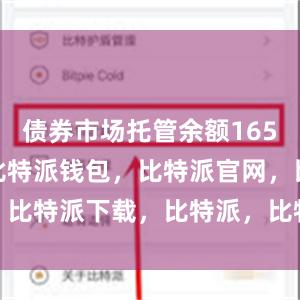 债券市场托管余额165.0万亿元比特派钱包，比特派官网，比特派下载，比特派，比特派钱包导入