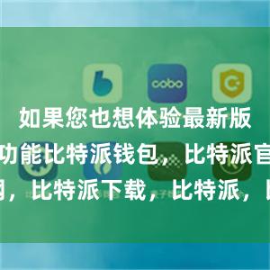 如果您也想体验最新版比特派的功能比特派钱包，比特派官网，比特派下载，比特派，比特派钱包导入