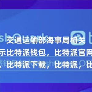 交通运输部海事局相关负责人表示比特派钱包，比特派官网，比特派下载，比特派，比特派钱包导入