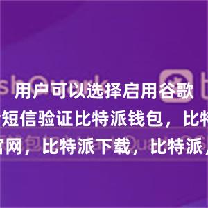 用户可以选择启用谷歌验证或者短信验证比特派钱包，比特派官网，比特派下载，比特派，比特派钱包导入