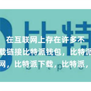 在互联网上存在许多不安全的下载链接比特派钱包，比特派官网，比特派下载，比特派，比特派钱包导入