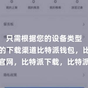 只需根据您的设备类型选择正确的下载渠道比特派钱包，比特派官网，比特派下载，比特派，比特派钱包导入