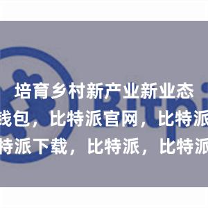 培育乡村新产业新业态”比特派钱包，比特派官网，比特派下载，比特派，比特派钱包导入