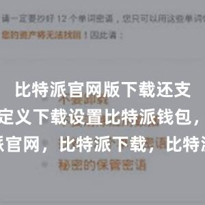 比特派官网版下载还支持用户自定义下载设置比特派钱包，比特派官网，比特派下载，比特派，比特派钱包导入